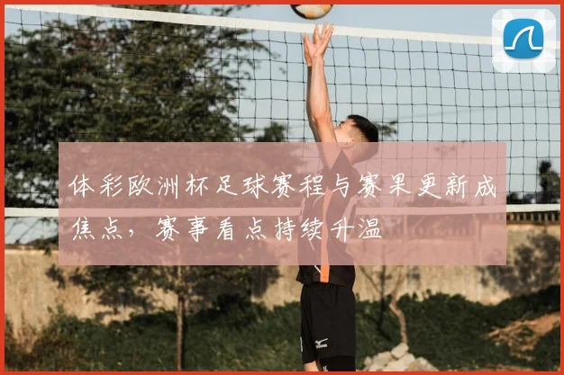 体彩欧洲杯足球赛程与赛果更新成焦点，赛事看点持续升温