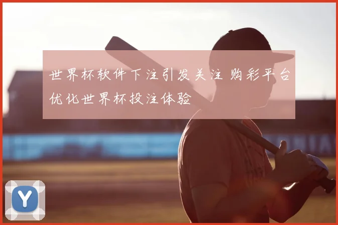 世界杯软件下注引发关注 购彩平台优化世界杯投注体验