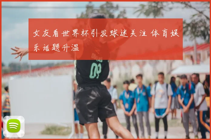 女友看世界杯引发球迷关注 体育娱乐话题升温