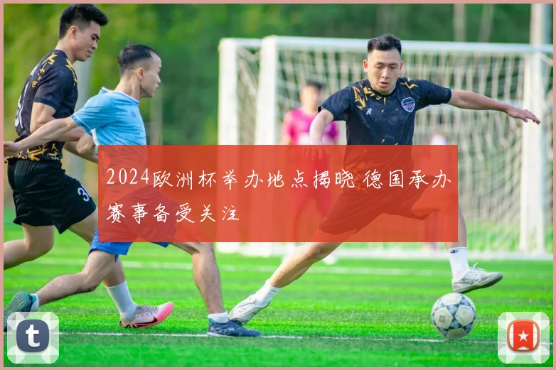 2024欧洲杯举办地点揭晓 德国承办赛事备受关注