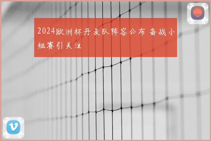 2024欧洲杯丹麦队阵容公布 备战小组赛引关注