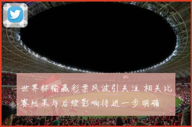 世界杯输赢彩票风波引关注 相关比赛结果与后续影响待进一步明确