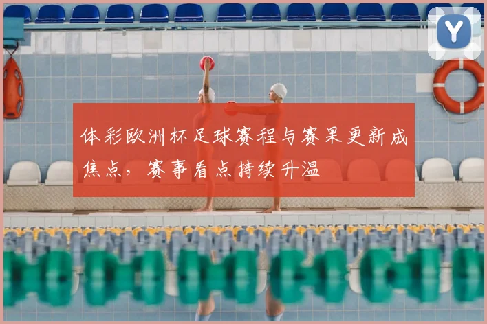 体彩欧洲杯足球赛程与赛果更新成焦点，赛事看点持续升温