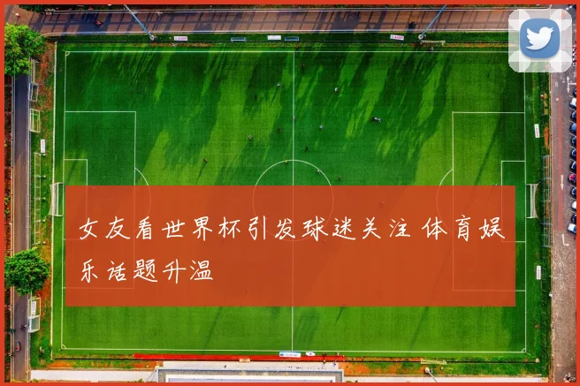 女友看世界杯引发球迷关注 体育娱乐话题升温