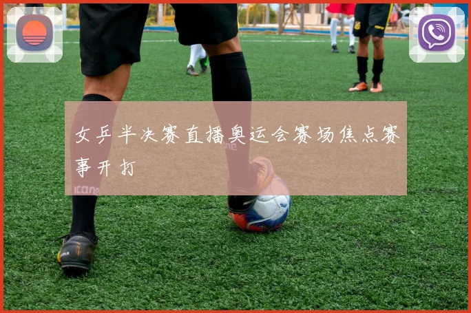 女乒半决赛直播奥运会赛场焦点赛事开打