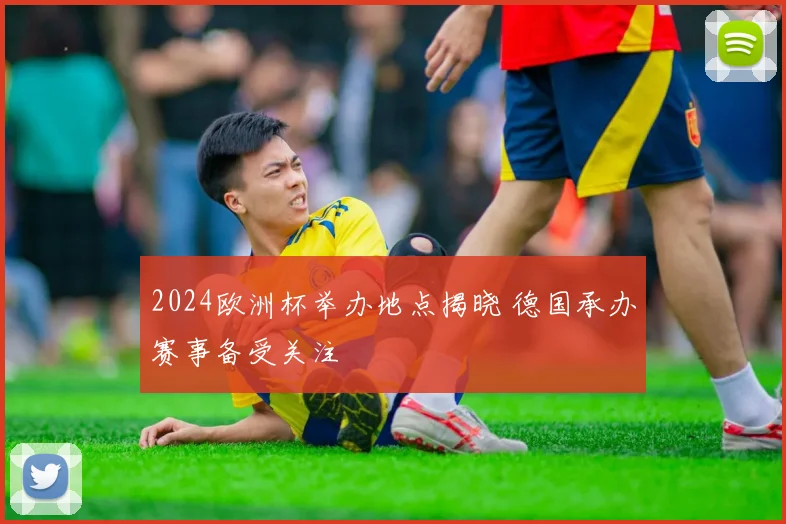 2024欧洲杯举办地点揭晓 德国承办赛事备受关注
